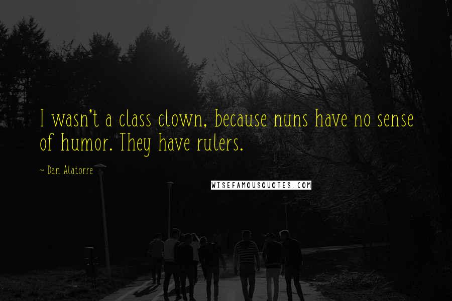 Dan Alatorre Quotes: I wasn't a class clown, because nuns have no sense of humor. They have rulers.