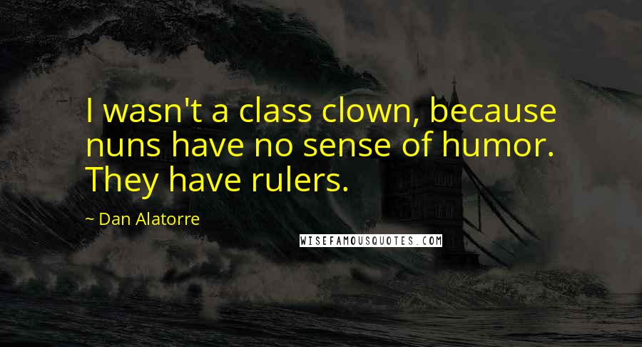 Dan Alatorre Quotes: I wasn't a class clown, because nuns have no sense of humor. They have rulers.