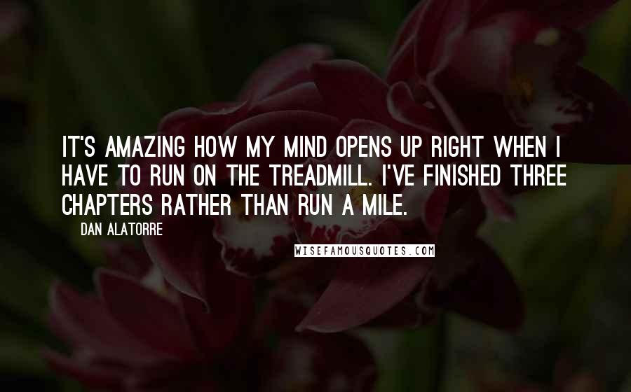 Dan Alatorre Quotes: It's amazing how my mind opens up right when I have to run on the treadmill. I've finished three chapters rather than run a mile.