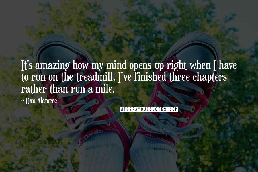 Dan Alatorre Quotes: It's amazing how my mind opens up right when I have to run on the treadmill. I've finished three chapters rather than run a mile.