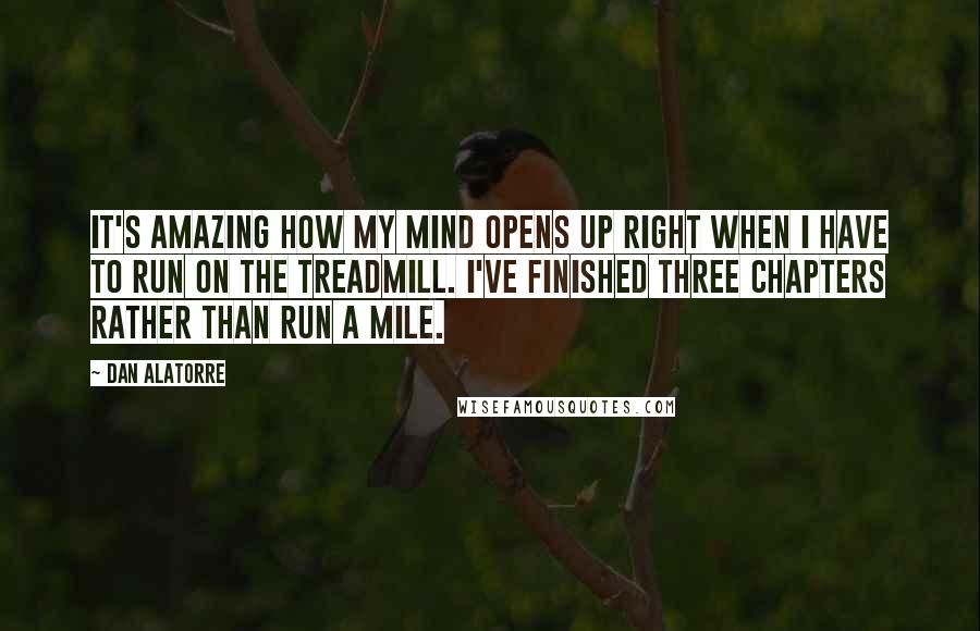 Dan Alatorre Quotes: It's amazing how my mind opens up right when I have to run on the treadmill. I've finished three chapters rather than run a mile.