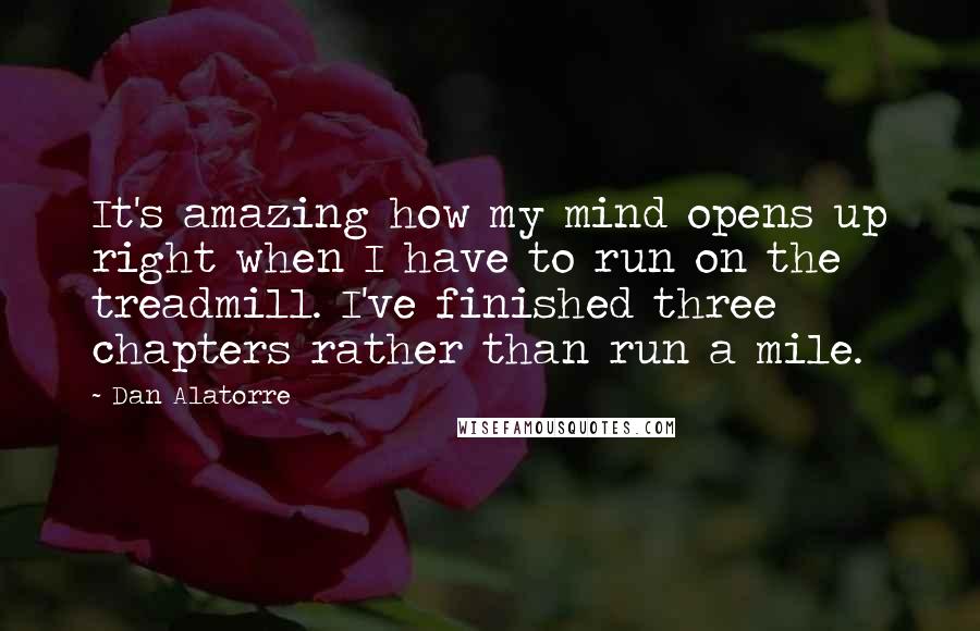 Dan Alatorre Quotes: It's amazing how my mind opens up right when I have to run on the treadmill. I've finished three chapters rather than run a mile.
