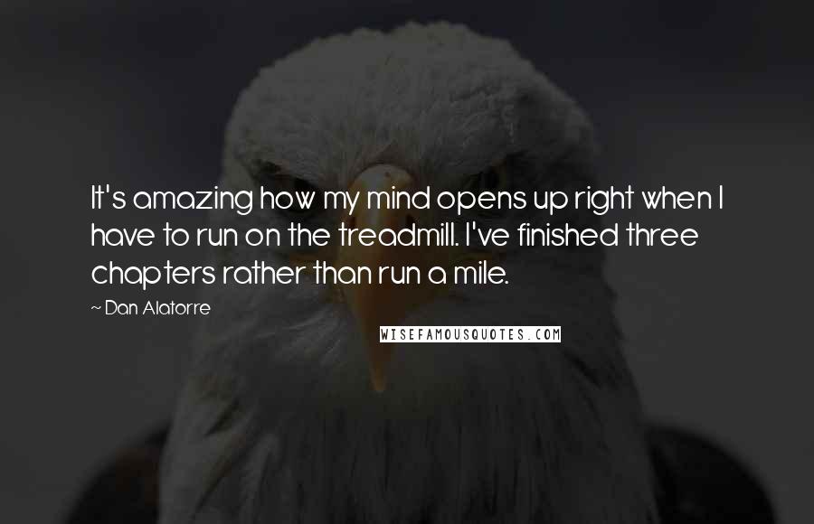 Dan Alatorre Quotes: It's amazing how my mind opens up right when I have to run on the treadmill. I've finished three chapters rather than run a mile.
