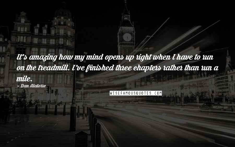 Dan Alatorre Quotes: It's amazing how my mind opens up right when I have to run on the treadmill. I've finished three chapters rather than run a mile.