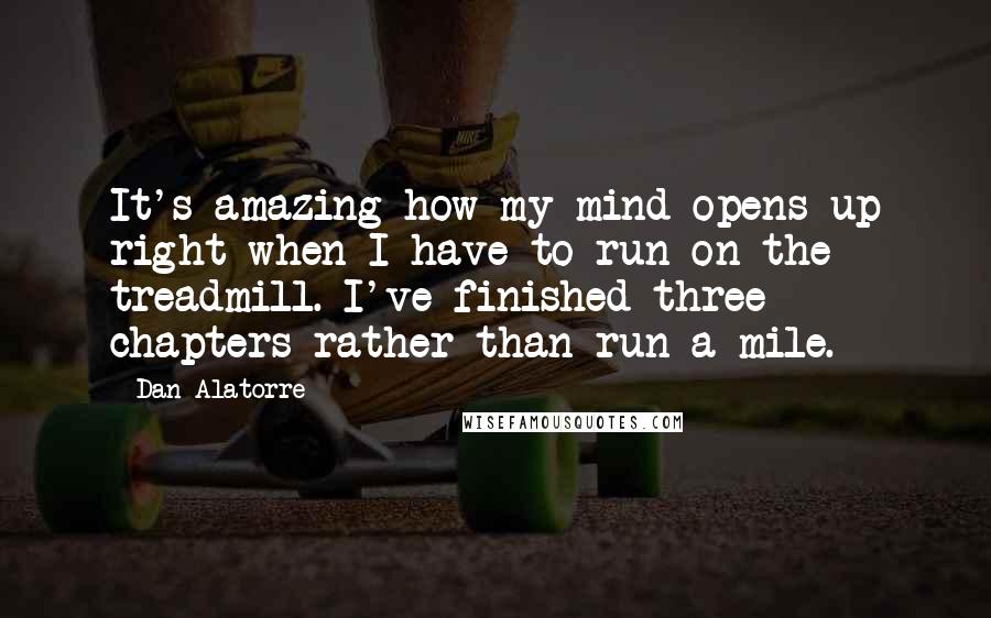 Dan Alatorre Quotes: It's amazing how my mind opens up right when I have to run on the treadmill. I've finished three chapters rather than run a mile.