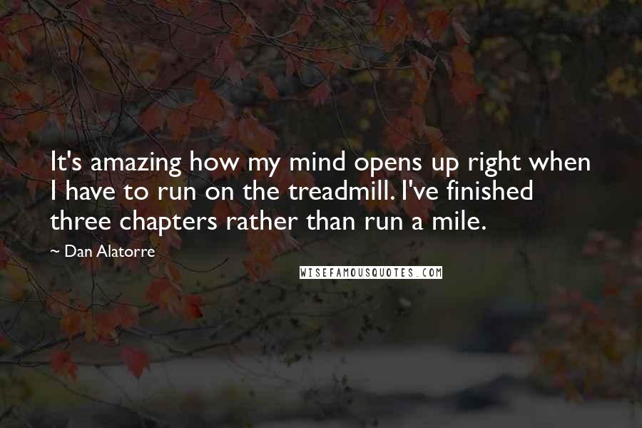 Dan Alatorre Quotes: It's amazing how my mind opens up right when I have to run on the treadmill. I've finished three chapters rather than run a mile.