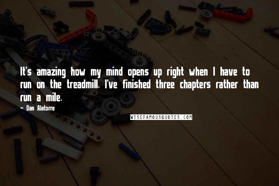 Dan Alatorre Quotes: It's amazing how my mind opens up right when I have to run on the treadmill. I've finished three chapters rather than run a mile.