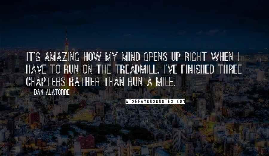 Dan Alatorre Quotes: It's amazing how my mind opens up right when I have to run on the treadmill. I've finished three chapters rather than run a mile.