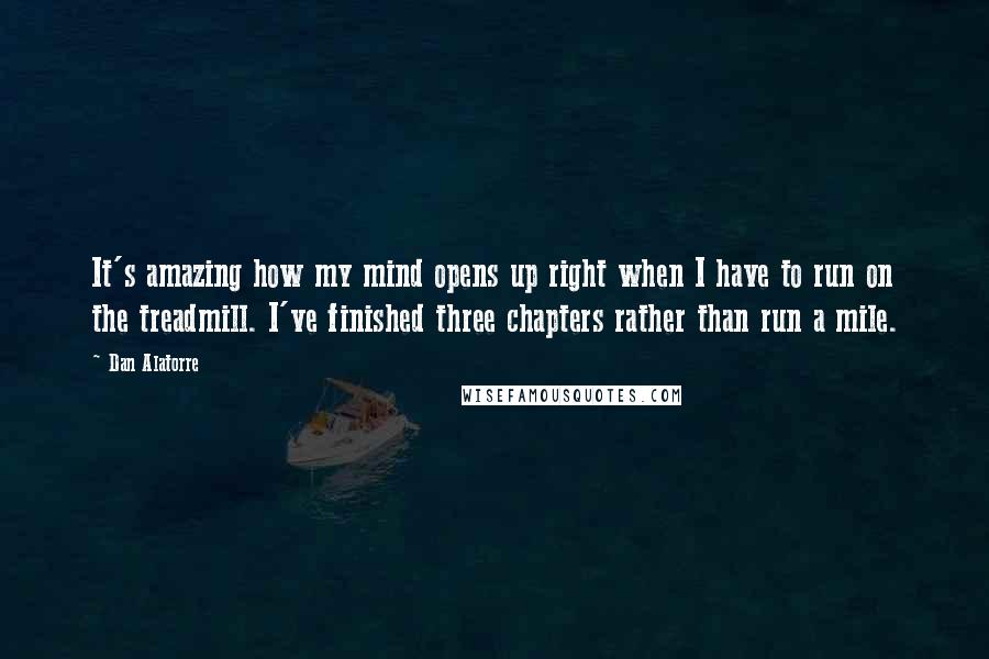Dan Alatorre Quotes: It's amazing how my mind opens up right when I have to run on the treadmill. I've finished three chapters rather than run a mile.