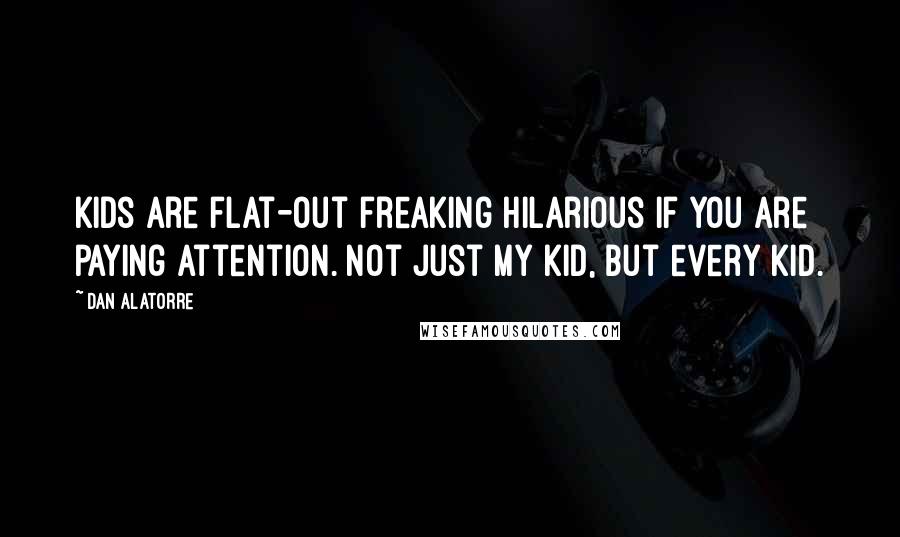 Dan Alatorre Quotes: Kids are flat-out freaking hilarious if you are paying attention. Not just my kid, but every kid.