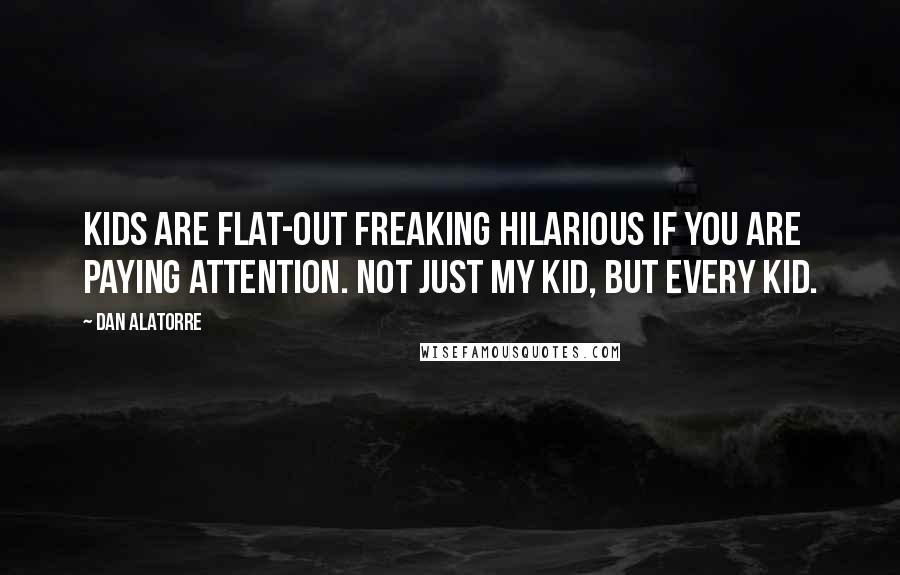 Dan Alatorre Quotes: Kids are flat-out freaking hilarious if you are paying attention. Not just my kid, but every kid.