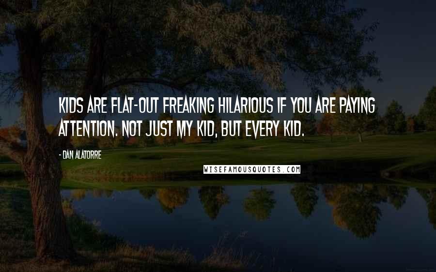 Dan Alatorre Quotes: Kids are flat-out freaking hilarious if you are paying attention. Not just my kid, but every kid.