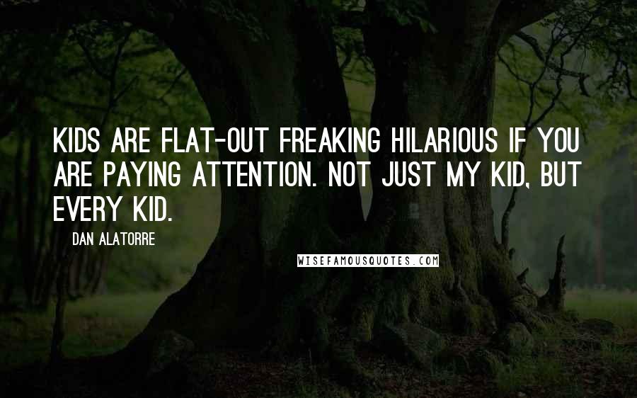 Dan Alatorre Quotes: Kids are flat-out freaking hilarious if you are paying attention. Not just my kid, but every kid.