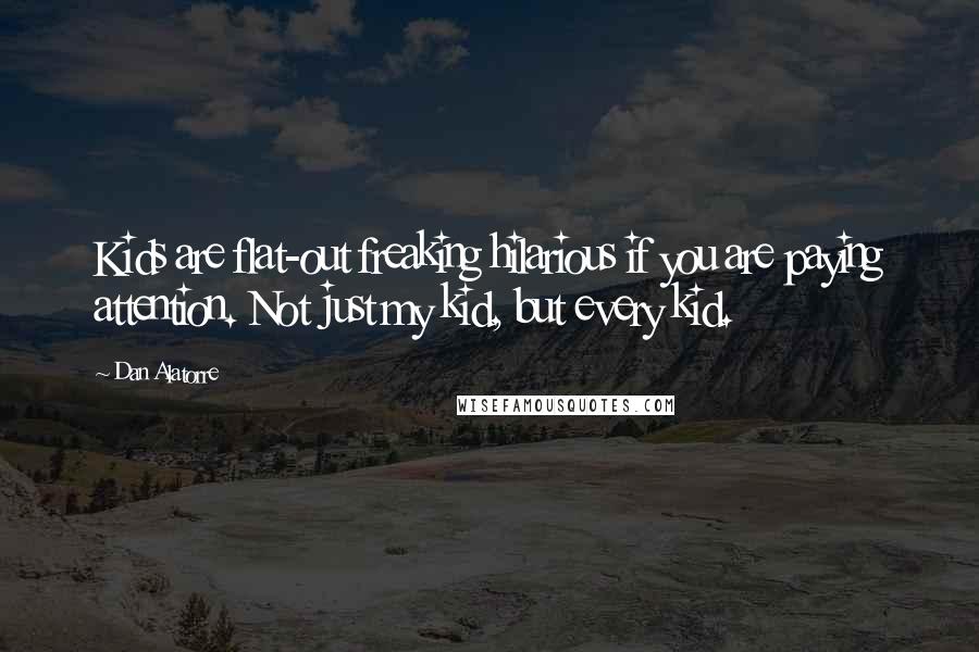 Dan Alatorre Quotes: Kids are flat-out freaking hilarious if you are paying attention. Not just my kid, but every kid.