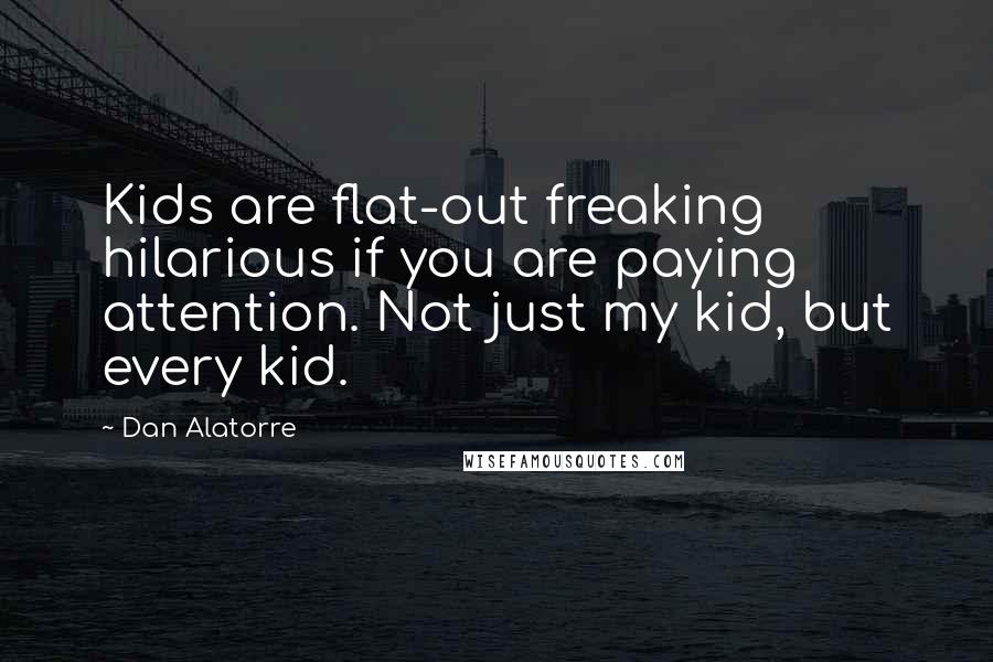 Dan Alatorre Quotes: Kids are flat-out freaking hilarious if you are paying attention. Not just my kid, but every kid.