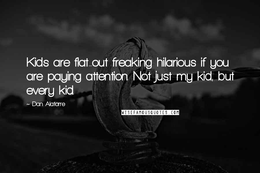 Dan Alatorre Quotes: Kids are flat-out freaking hilarious if you are paying attention. Not just my kid, but every kid.