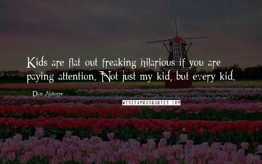 Dan Alatorre Quotes: Kids are flat-out freaking hilarious if you are paying attention. Not just my kid, but every kid.