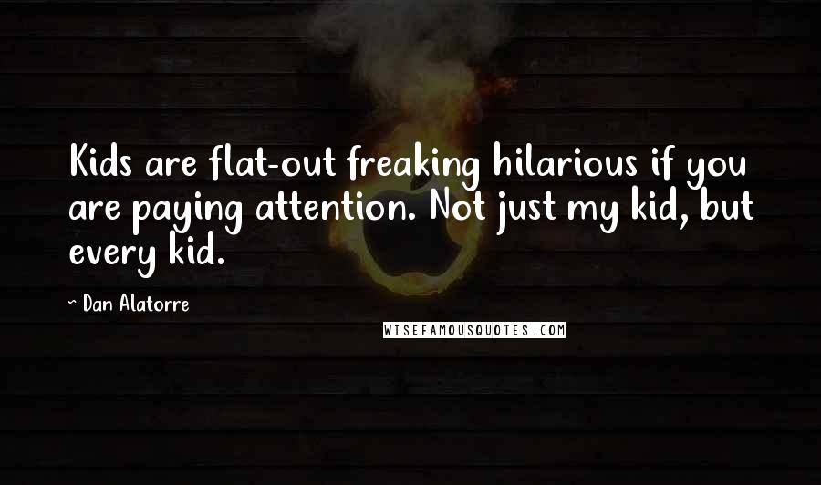 Dan Alatorre Quotes: Kids are flat-out freaking hilarious if you are paying attention. Not just my kid, but every kid.