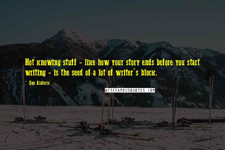 Dan Alatorre Quotes: Not knowing stuff - like how your story ends before you start writing - is the seed of a lot of writer's block.