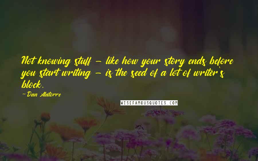 Dan Alatorre Quotes: Not knowing stuff - like how your story ends before you start writing - is the seed of a lot of writer's block.