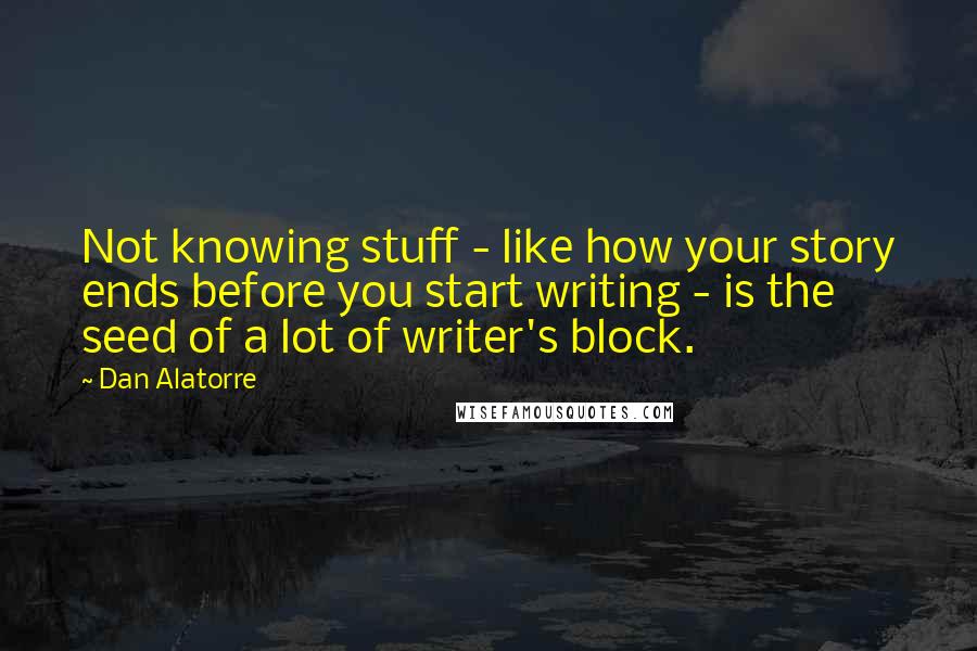 Dan Alatorre Quotes: Not knowing stuff - like how your story ends before you start writing - is the seed of a lot of writer's block.