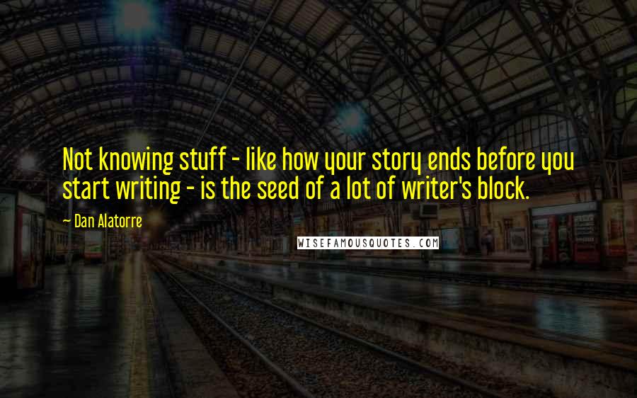 Dan Alatorre Quotes: Not knowing stuff - like how your story ends before you start writing - is the seed of a lot of writer's block.