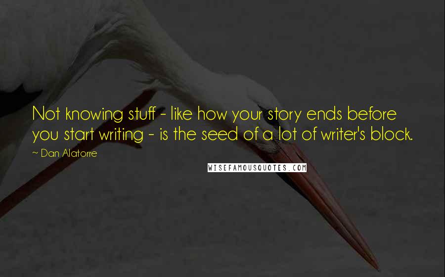 Dan Alatorre Quotes: Not knowing stuff - like how your story ends before you start writing - is the seed of a lot of writer's block.