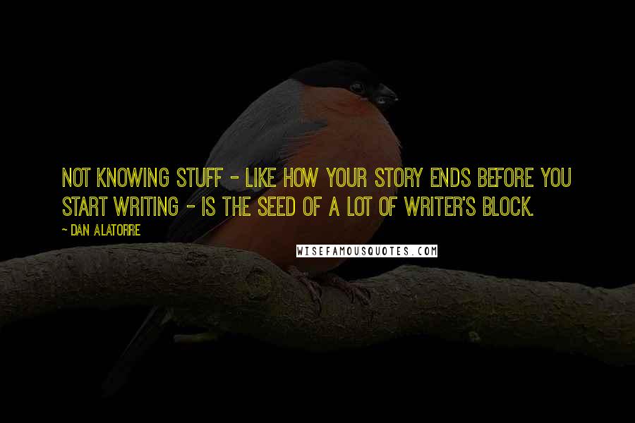Dan Alatorre Quotes: Not knowing stuff - like how your story ends before you start writing - is the seed of a lot of writer's block.