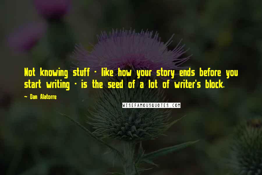 Dan Alatorre Quotes: Not knowing stuff - like how your story ends before you start writing - is the seed of a lot of writer's block.