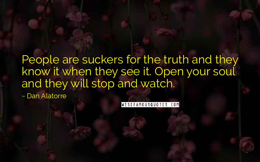 Dan Alatorre Quotes: People are suckers for the truth and they know it when they see it. Open your soul and they will stop and watch.