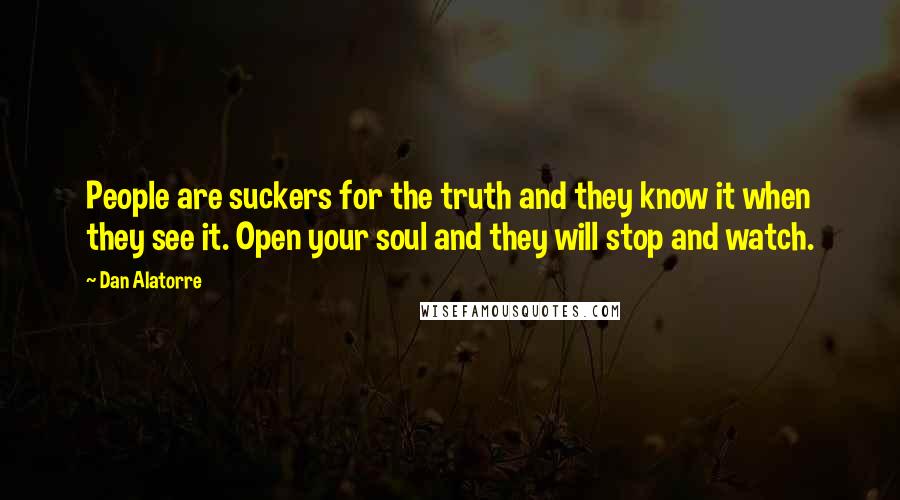 Dan Alatorre Quotes: People are suckers for the truth and they know it when they see it. Open your soul and they will stop and watch.