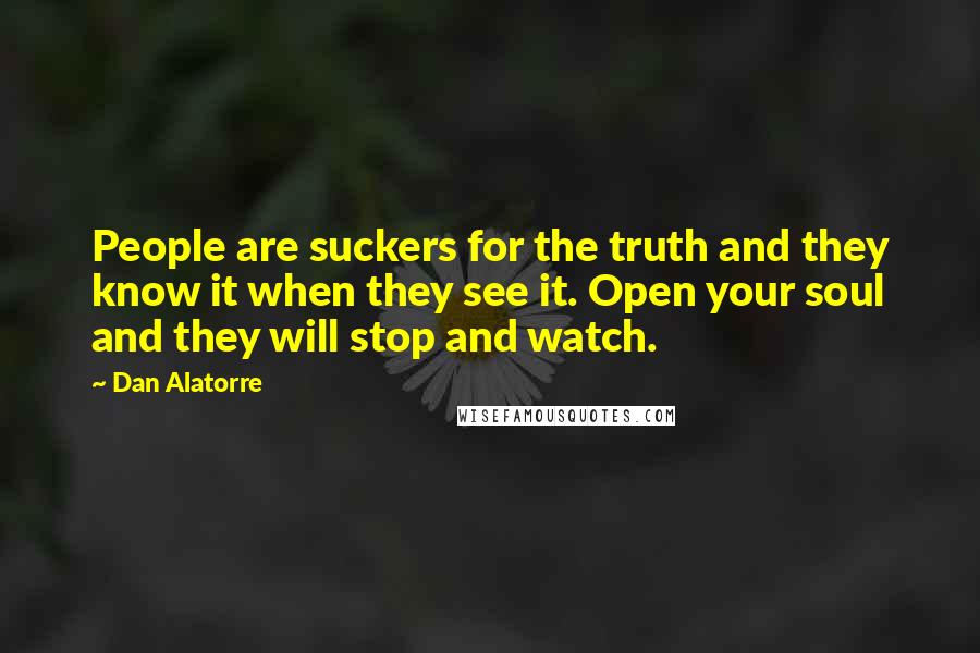 Dan Alatorre Quotes: People are suckers for the truth and they know it when they see it. Open your soul and they will stop and watch.