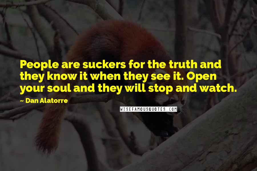 Dan Alatorre Quotes: People are suckers for the truth and they know it when they see it. Open your soul and they will stop and watch.