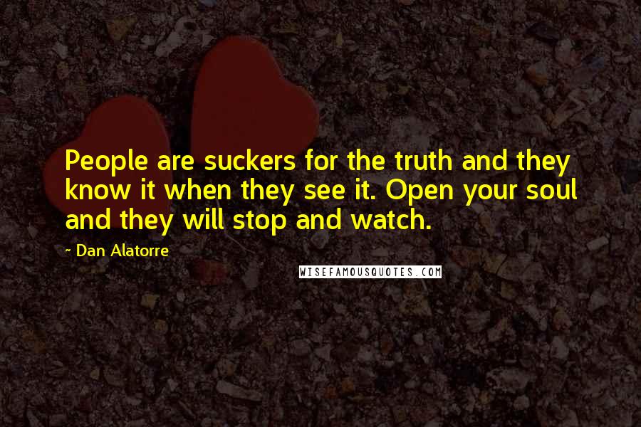 Dan Alatorre Quotes: People are suckers for the truth and they know it when they see it. Open your soul and they will stop and watch.