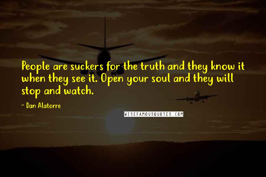 Dan Alatorre Quotes: People are suckers for the truth and they know it when they see it. Open your soul and they will stop and watch.