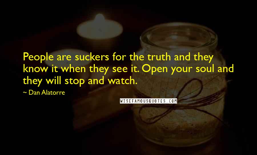 Dan Alatorre Quotes: People are suckers for the truth and they know it when they see it. Open your soul and they will stop and watch.