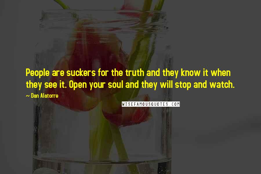 Dan Alatorre Quotes: People are suckers for the truth and they know it when they see it. Open your soul and they will stop and watch.