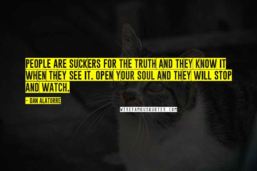 Dan Alatorre Quotes: People are suckers for the truth and they know it when they see it. Open your soul and they will stop and watch.