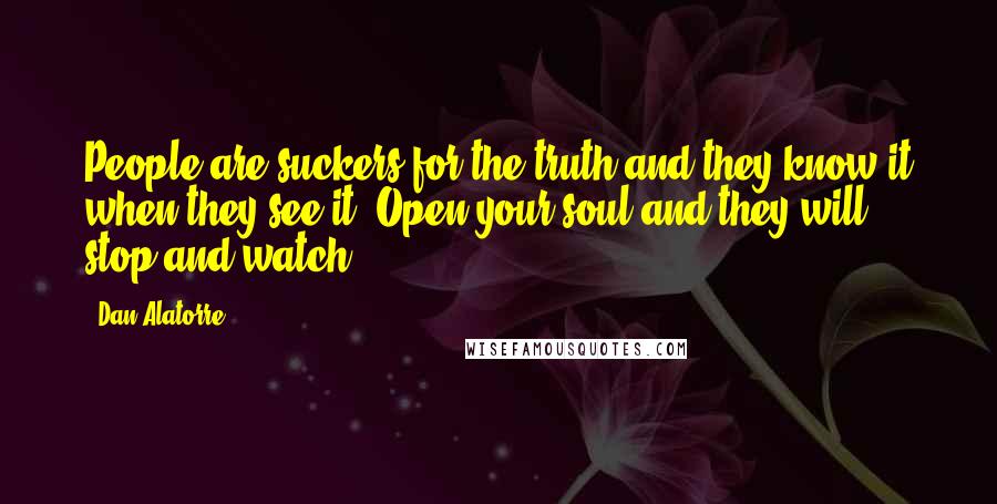 Dan Alatorre Quotes: People are suckers for the truth and they know it when they see it. Open your soul and they will stop and watch.