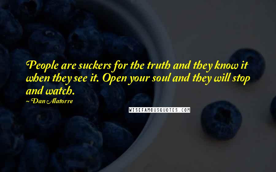 Dan Alatorre Quotes: People are suckers for the truth and they know it when they see it. Open your soul and they will stop and watch.