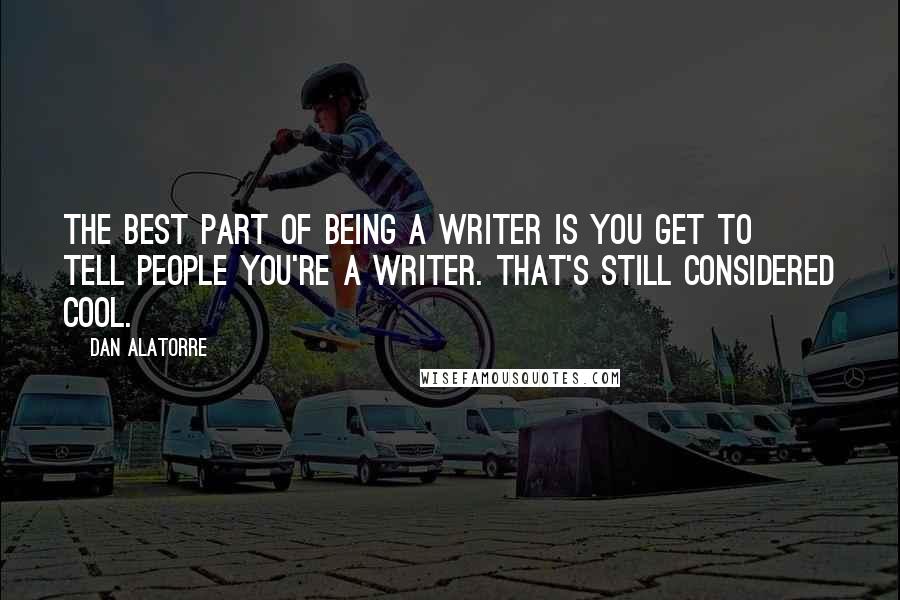 Dan Alatorre Quotes: The best part of being a writer is you get to tell people you're a writer. That's still considered cool.