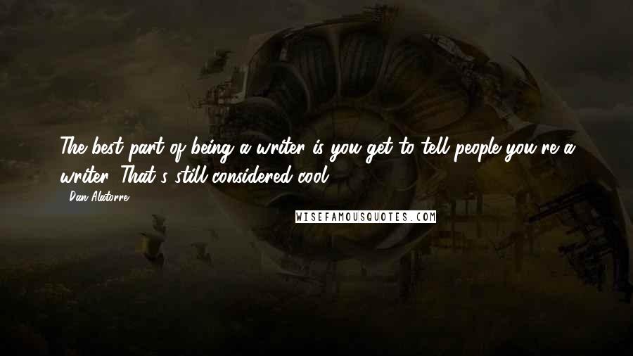 Dan Alatorre Quotes: The best part of being a writer is you get to tell people you're a writer. That's still considered cool.