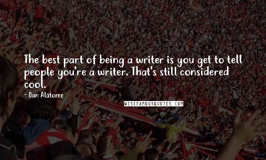 Dan Alatorre Quotes: The best part of being a writer is you get to tell people you're a writer. That's still considered cool.