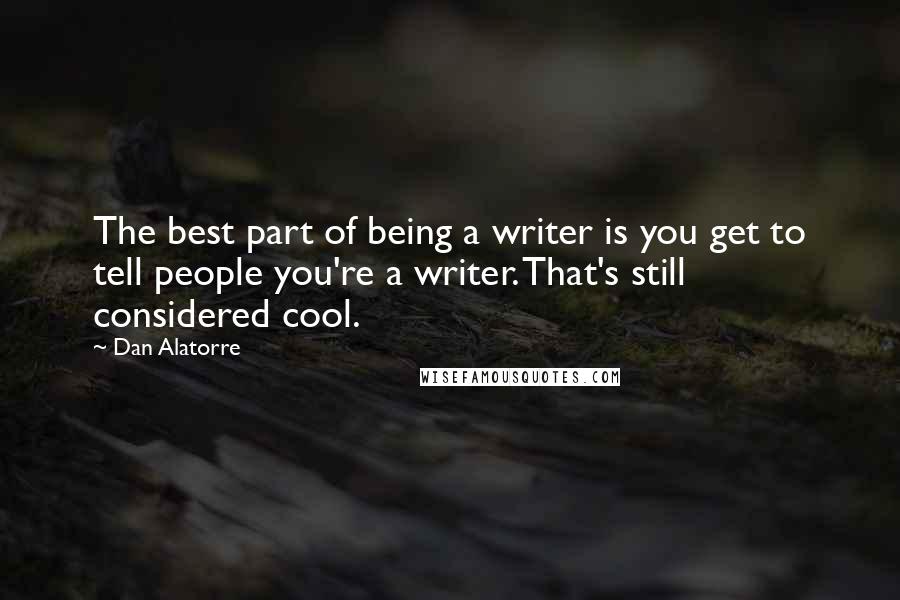 Dan Alatorre Quotes: The best part of being a writer is you get to tell people you're a writer. That's still considered cool.