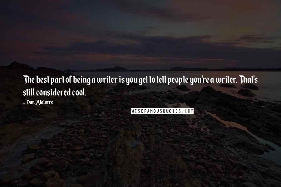 Dan Alatorre Quotes: The best part of being a writer is you get to tell people you're a writer. That's still considered cool.