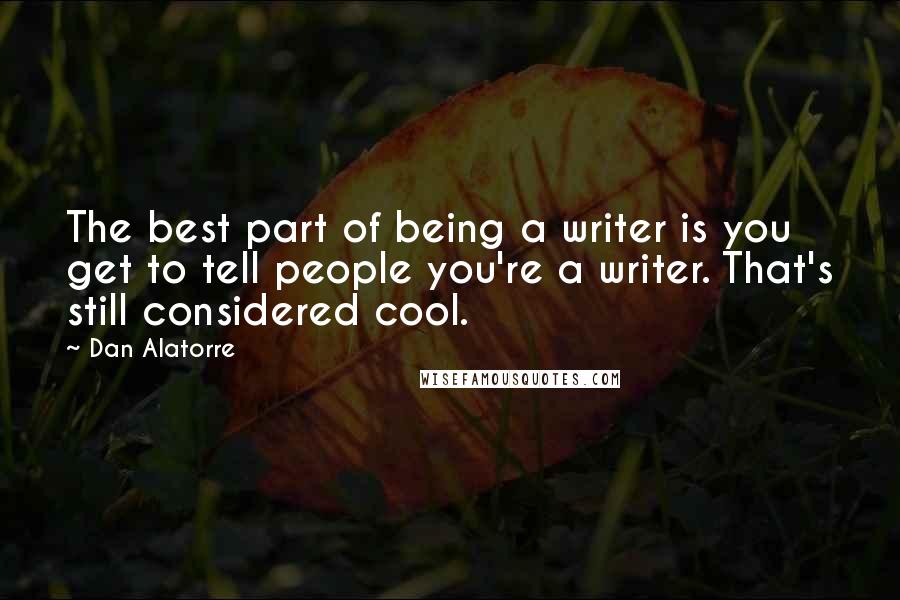 Dan Alatorre Quotes: The best part of being a writer is you get to tell people you're a writer. That's still considered cool.