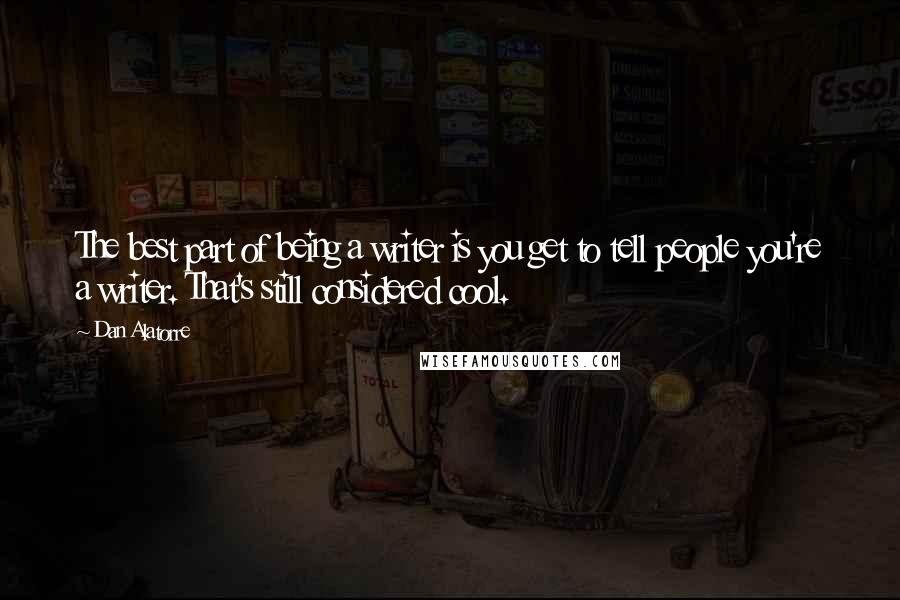 Dan Alatorre Quotes: The best part of being a writer is you get to tell people you're a writer. That's still considered cool.