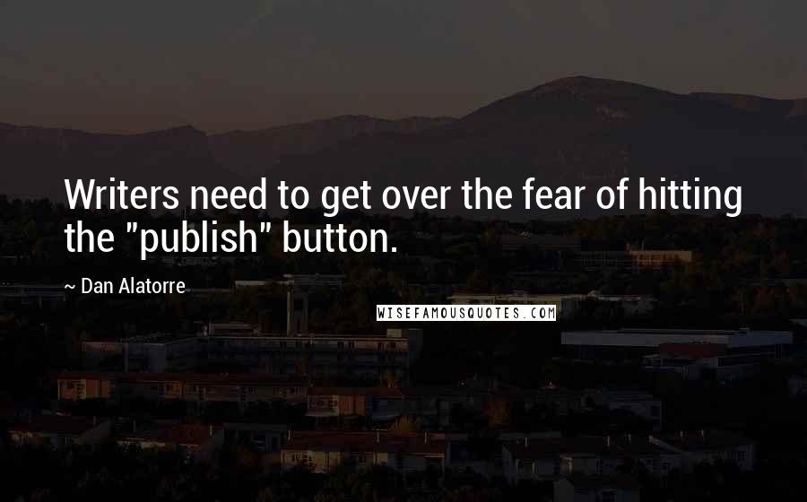 Dan Alatorre Quotes: Writers need to get over the fear of hitting the "publish" button.