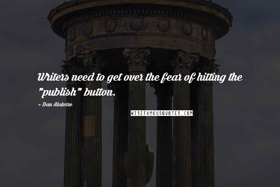 Dan Alatorre Quotes: Writers need to get over the fear of hitting the "publish" button.