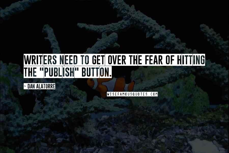 Dan Alatorre Quotes: Writers need to get over the fear of hitting the "publish" button.